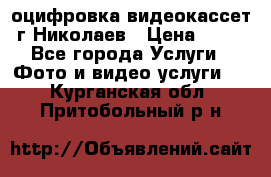 оцифровка видеокассет г Николаев › Цена ­ 50 - Все города Услуги » Фото и видео услуги   . Курганская обл.,Притобольный р-н